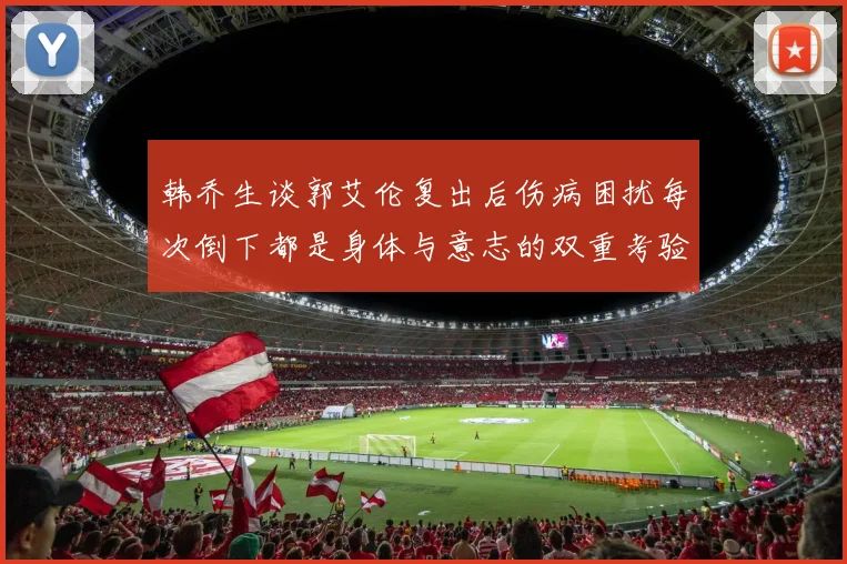 韩乔生谈郭艾伦复出后伤病困扰每次倒下都是身体与意志的双重考验