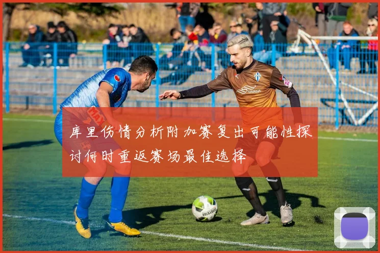 库里伤情分析附加赛复出可能性探讨何时重返赛场最佳选择
