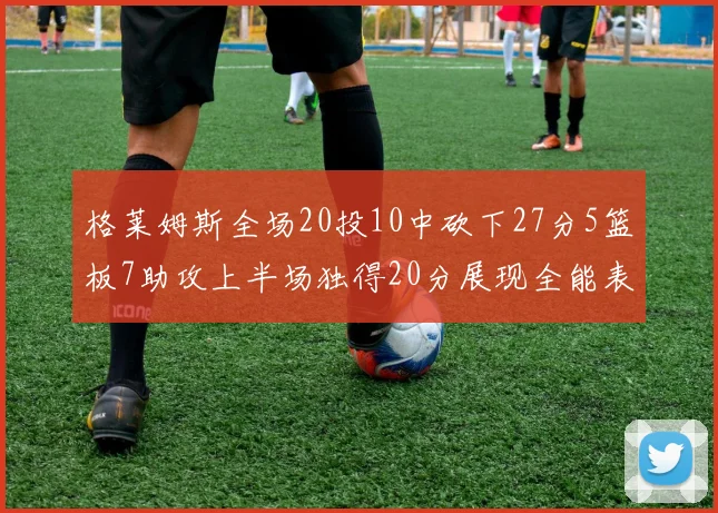 格莱姆斯全场20投10中砍下27分5篮板7助攻上半场独得20分展现全能表现
