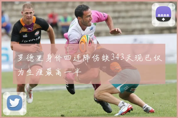 罗德里身价四连降伤缺343天现已仅为生涯最高一半