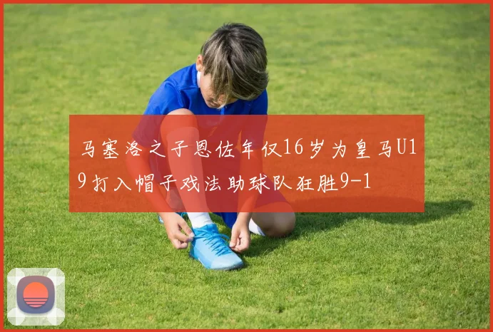 马塞洛之子恩佐年仅16岁为皇马U19打入帽子戏法助球队狂胜9-1