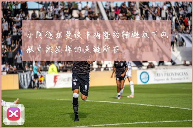 小阿德尔曼谈卡梅隆约翰逊放下包袱自然发挥的关键所在