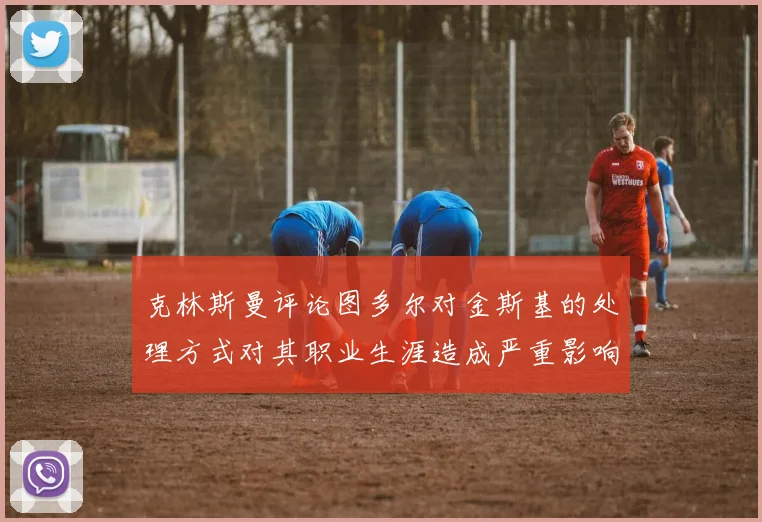 克林斯曼评论图多尔对金斯基的处理方式对其职业生涯造成严重影响
