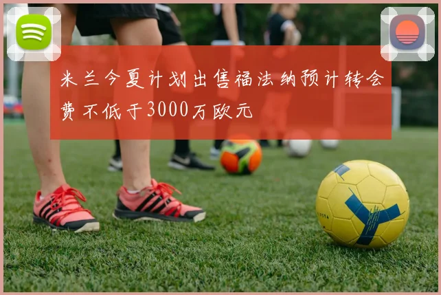 米兰今夏计划出售福法纳预计转会费不低于3000万欧元