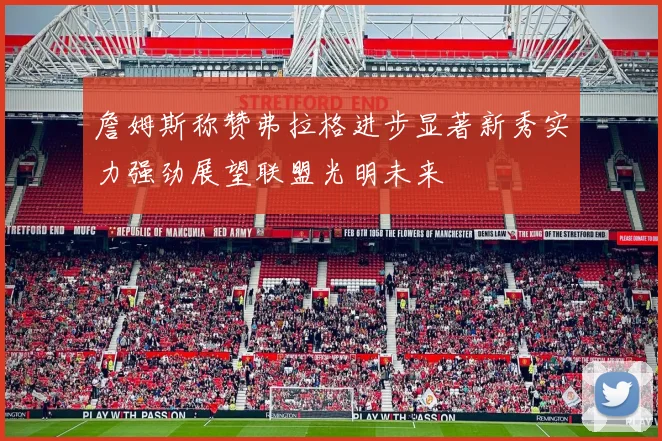 詹姆斯称赞弗拉格进步显著新秀实力强劲展望联盟光明未来