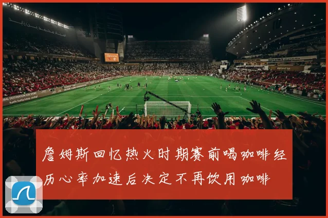詹姆斯回忆热火时期赛前喝咖啡经历心率加速后决定不再饮用咖啡