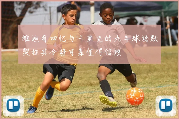 维迪奇回忆与卡里克的九年球场默契称其冷静可靠值得信赖