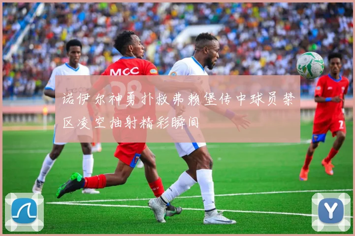 诺伊尔神勇扑救弗赖堡传中球员禁区凌空抽射精彩瞬间