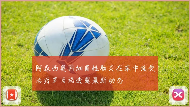 阿森西奥因细菌性肠炎在家中接受治疗罗马诺透露最新动态