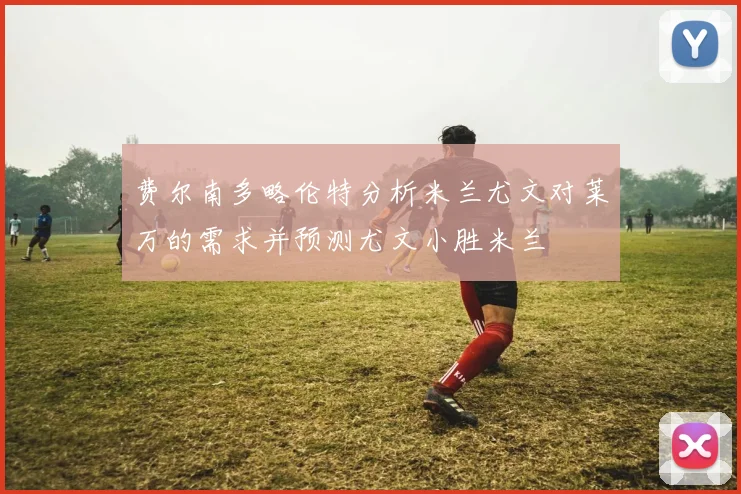 费尔南多略伦特分析米兰尤文对莱万的需求并预测尤文小胜米兰