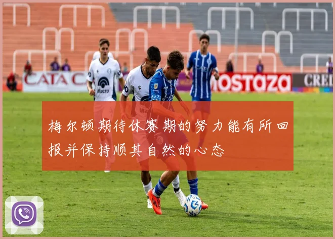 梅尔顿期待休赛期的努力能有所回报并保持顺其自然的心态